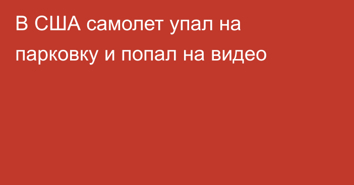 В США самолет упал на парковку и попал на видео