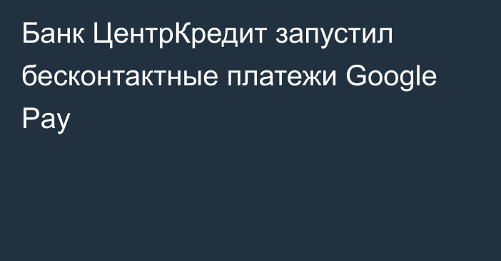 Банк ЦентрКредит запустил бесконтактные платежи Google Pay