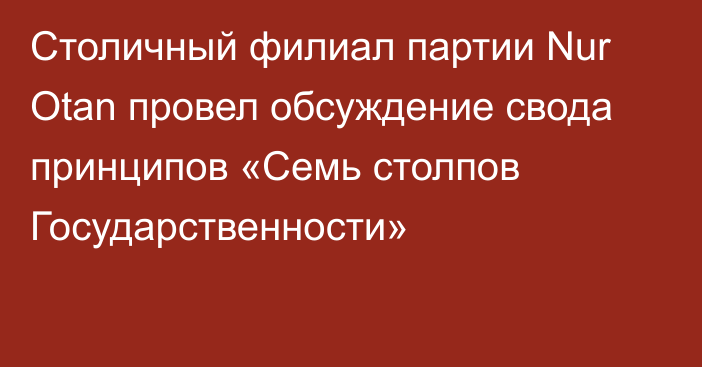 Столичный филиал партии Nur Otan провел обсуждение  свода принципов «Семь столпов Государственности»