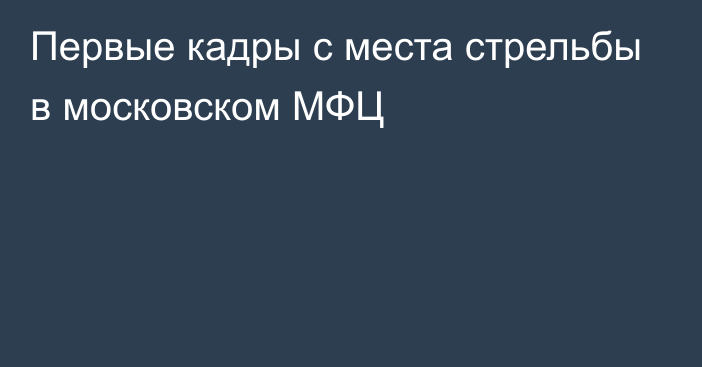 Первые кадры с места стрельбы в московском МФЦ