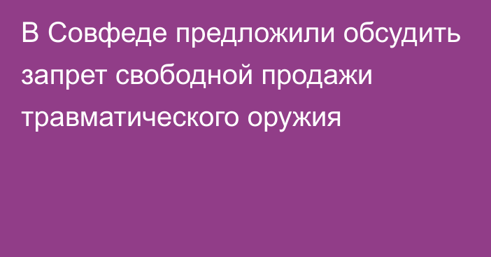 В Совфеде предложили обсудить запрет свободной продажи травматического оружия