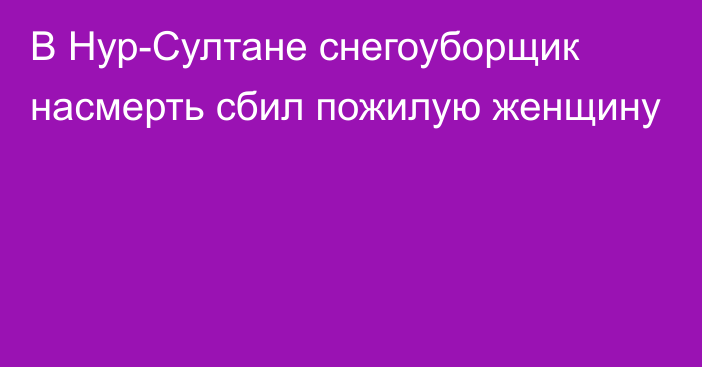 В Нур-Султане снегоуборщик насмерть сбил пожилую женщину