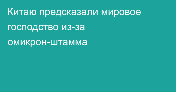 Китаю предсказали мировое господство из-за омикрон-штамма