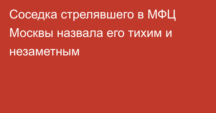 Соседка стрелявшего в МФЦ Москвы назвала его тихим и незаметным