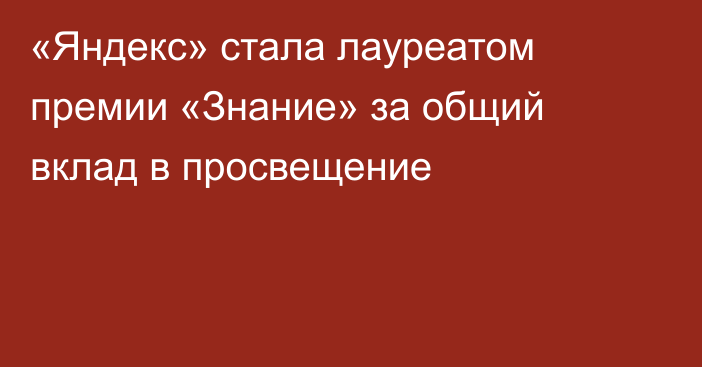 «Яндекс» стала лауреатом премии «Знание» за общий вклад в просвещение