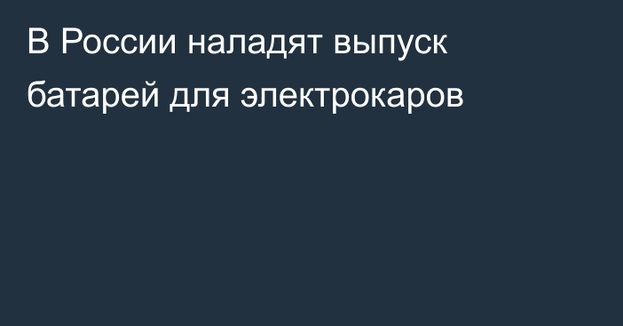 В России наладят выпуск батарей для электрокаров