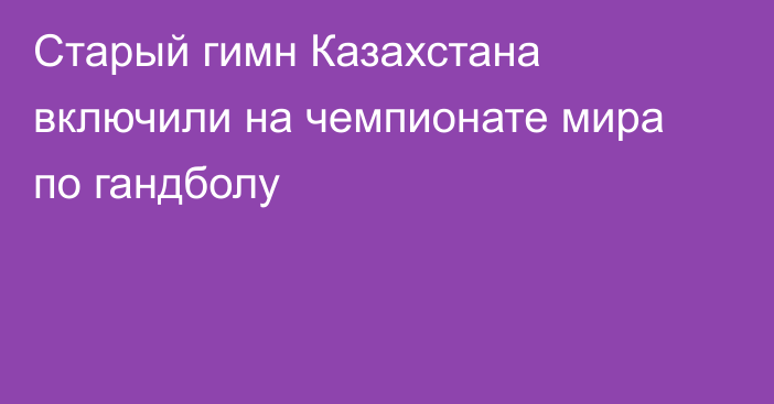 Старый гимн Казахстана включили на чемпионате мира по гандболу