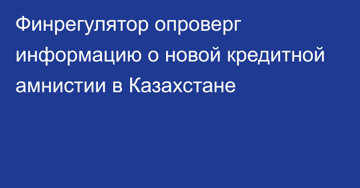 Финрегулятор опроверг информацию о новой кредитной амнистии в Казахстане