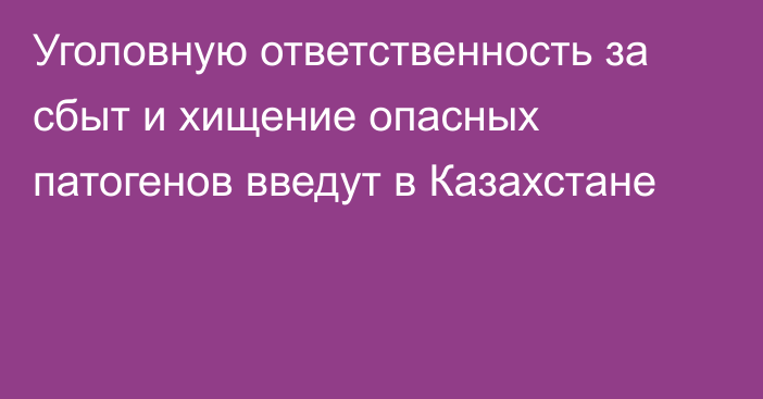 Уголовную ответственность за сбыт и хищение опасных патогенов введут в Казахстане