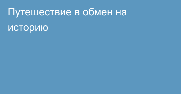 Путешествие в обмен на историю