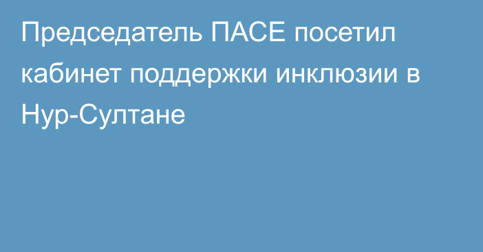 Председатель ПАСЕ посетил кабинет поддержки инклюзии в Нур-Султане