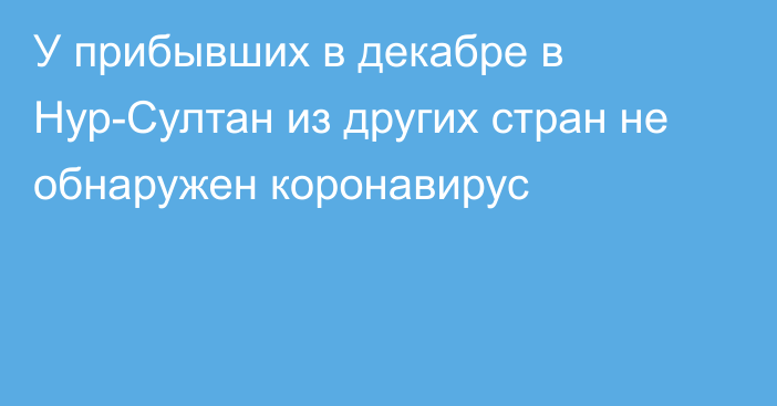 У прибывших в декабре в Нур-Султан из других стран не обнаружен коронавирус