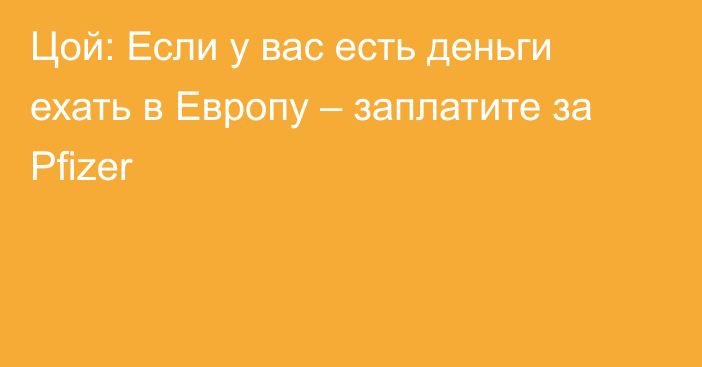 Цой: Если у вас есть деньги ехать в Европу – заплатите за Pfizer