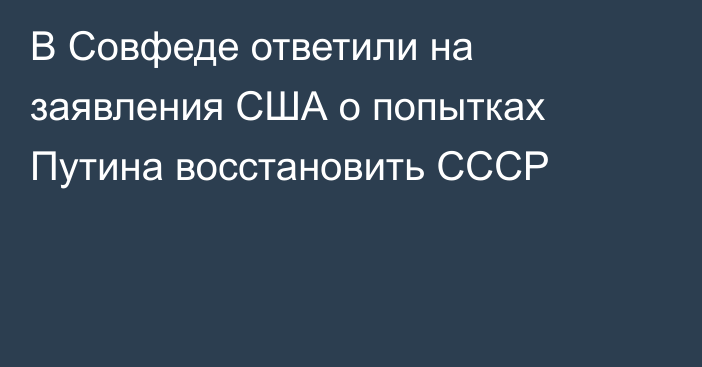 В Совфеде ответили на заявления США о попытках Путина восстановить СССР