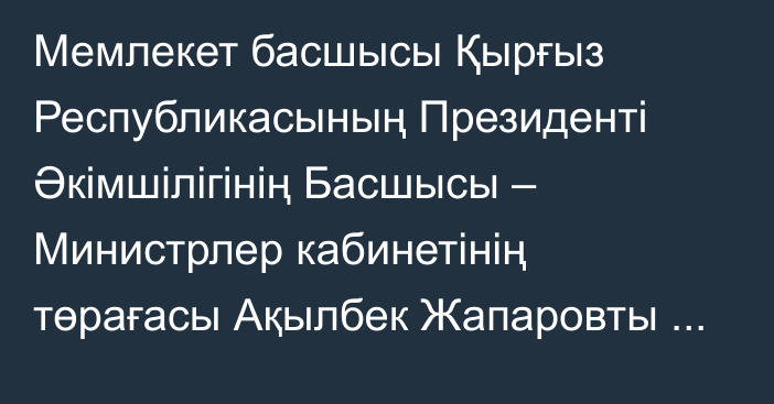 Мемлекет басшысы Қырғыз Республикасының Президенті Әкімшілігінің Басшысы – Министрлер кабинетінің төрағасы Ақылбек Жапаровты қабылдады