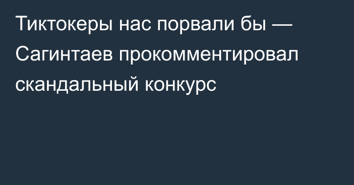 Тиктокеры нас порвали бы — Сагинтаев прокомментировал скандальный конкурс