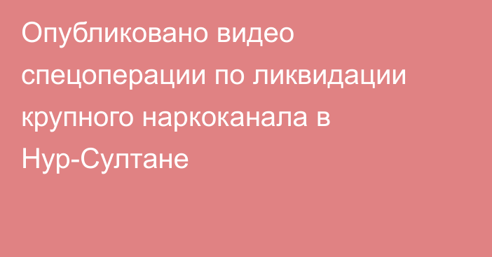 Опубликовано видео спецоперации по ликвидации крупного наркоканала в Нур-Султане