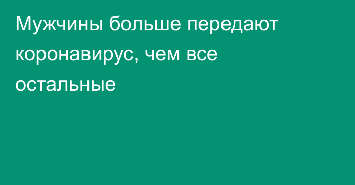 Мужчины больше передают коронавирус, чем все остальные