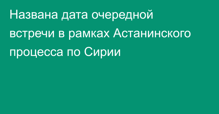 Названа дата очередной встречи в рамках Астанинского процесса по Сирии