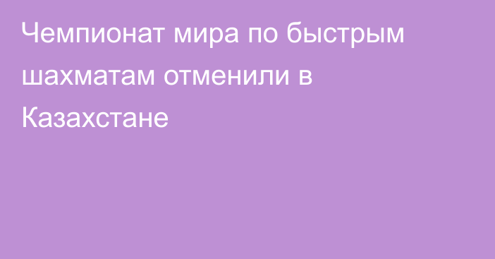 Чемпионат мира по быстрым шахматам отменили в Казахстане