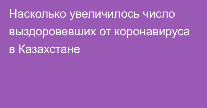 Насколько увеличилось число выздоровевших от коронавируса в Казахстане