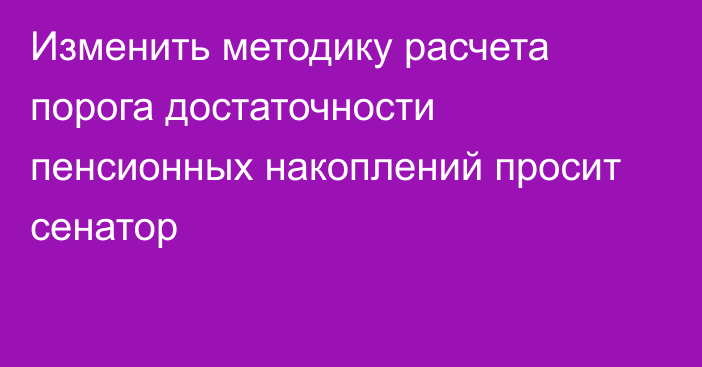 Изменить методику расчета порога достаточности пенсионных накоплений просит сенатор