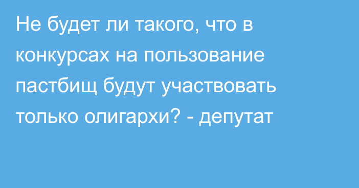 Не будет ли такого, что в конкурсах на пользование пастбищ будут участвовать только олигархи? - депутат