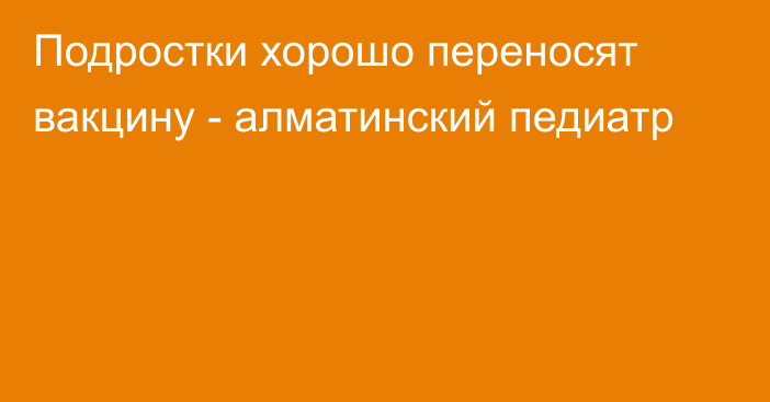 Подростки хорошо переносят вакцину - алматинский педиатр