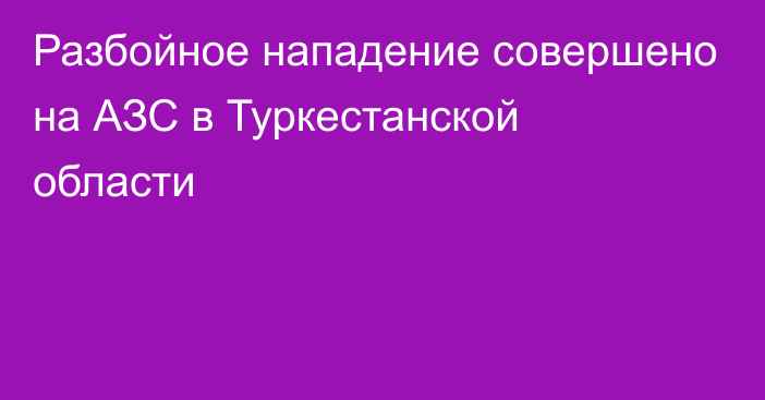 Разбойное нападение совершено на АЗС в Туркестанской области