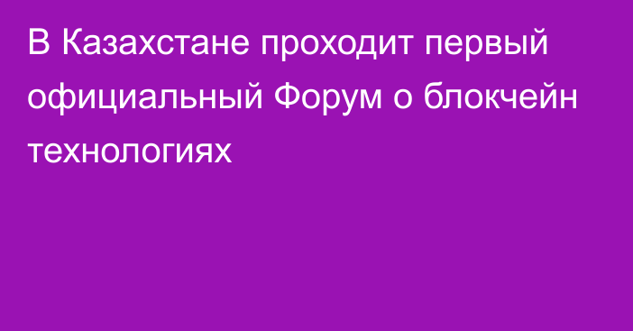 В Казахстане проходит первый официальный Форум о блокчейн технологиях