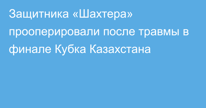 Защитника «Шахтера» прооперировали после травмы в финале Кубка Казахстана