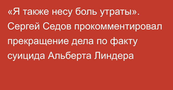 «Я также несу боль утраты». Сергей Седов прокомментировал прекращение дела по факту суицида Альберта Линдера