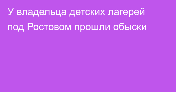 У владельца детских лагерей под Ростовом прошли обыски