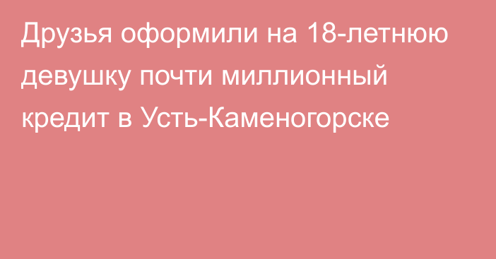 Друзья оформили на 18-летнюю девушку почти миллионный кредит в Усть-Каменогорске