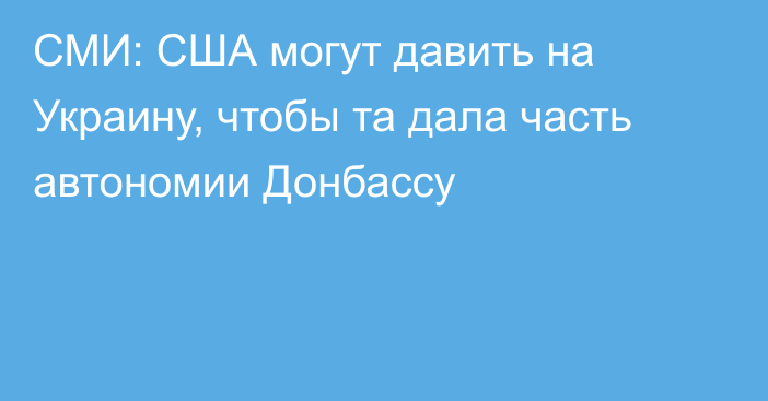 СМИ: США могут давить на Украину, чтобы та дала часть автономии Донбассу