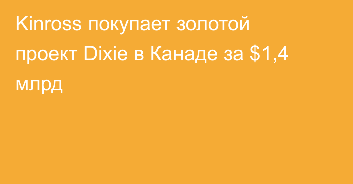 Kinross покупает золотой проект Dixie в Канаде за $1,4 млрд