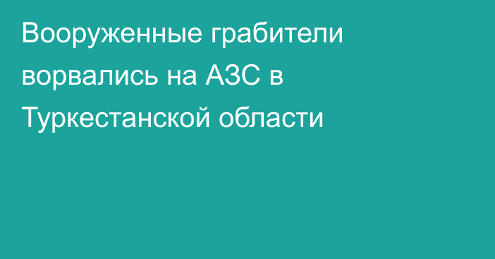 Вооруженные грабители ворвались на АЗС в Туркестанской области