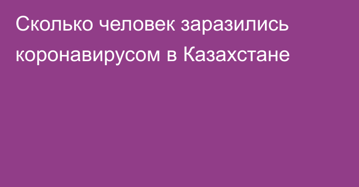 Сколько человек заразились коронавирусом в Казахстане