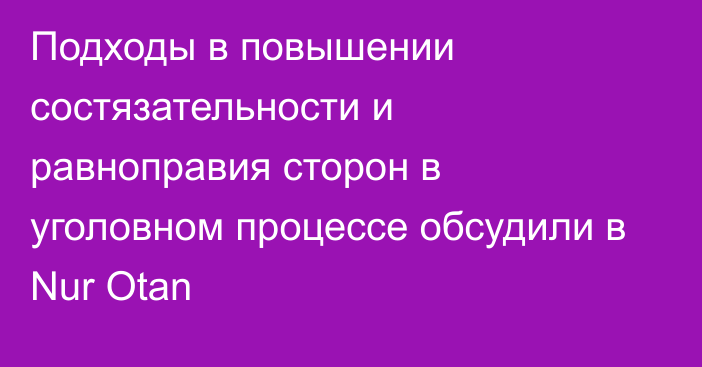 Подходы в повышении состязательности и равноправия сторон в уголовном процессе обсудили в Nur Otan