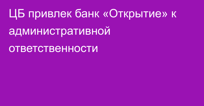 ЦБ привлек банк «Открытие» к административной ответственности