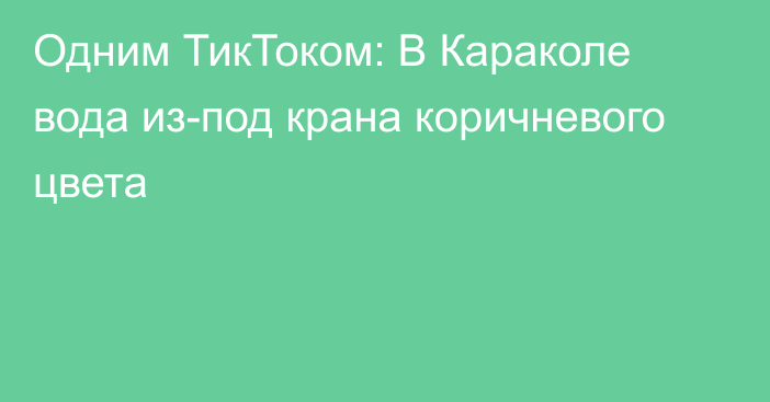 Одним ТикТоком: В Караколе вода из-под крана коричневого цвета