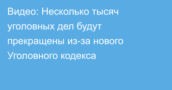 Видео: Несколько тысяч уголовных дел будут прекращены из-за нового Уголовного кодекса