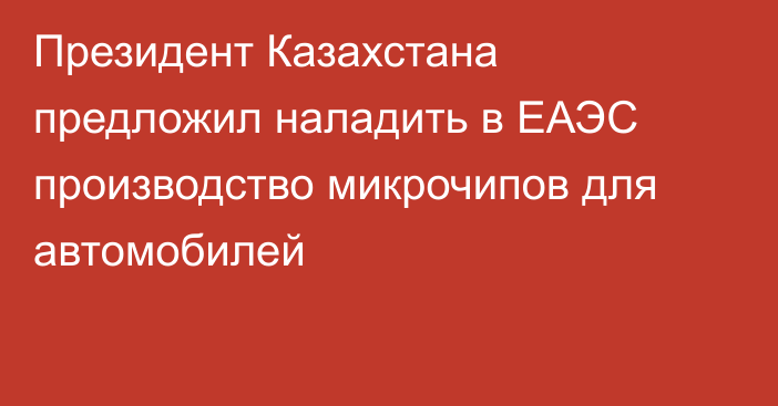 Президент Казахстана предложил наладить в ЕАЭС производство микрочипов для автомобилей