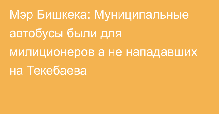 Мэр Бишкека: Муниципальные автобусы были для милиционеров а не нападавших на Текебаева