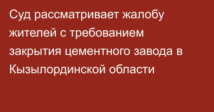 Суд рассматривает жалобу жителей с требованием закрытия цементного завода в Кызылординской области