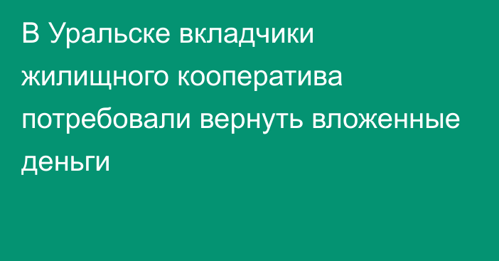 В Уральске вкладчики жилищного кооператива потребовали вернуть вложенные деньги