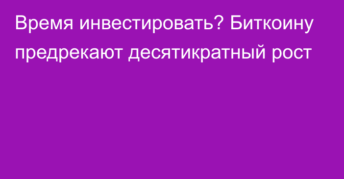 Время инвестировать? Биткоину предрекают десятикратный рост