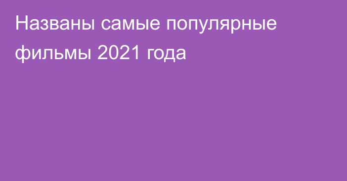 Названы самые популярные фильмы 2021 года