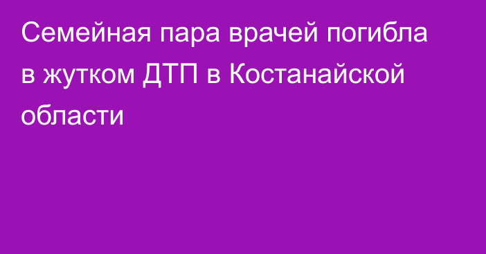 Семейная пара врачей погибла в жутком ДТП в Костанайской области