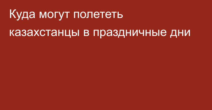 Куда могут полететь казахстанцы в праздничные дни